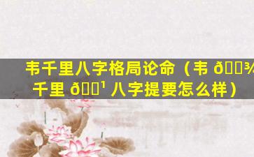 韦千里八字格局论命（韦 🌾 千里 🌹 八字提要怎么样）